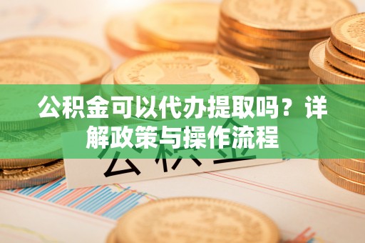 睢阳公积金可以代办提取吗？详解政策与操作流程