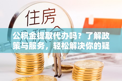 睢阳公积金提取代办吗？了解政策与服务，轻松解决你的疑问