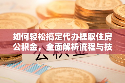 睢阳如何轻松搞定代办提取住房公积金，全面解析流程与技巧
