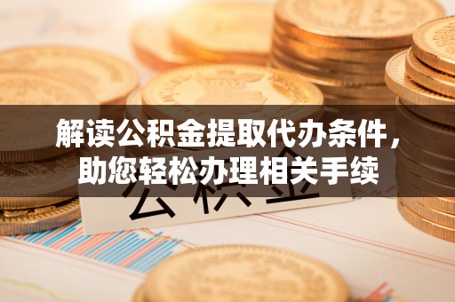睢阳解读公积金提取代办条件，助您轻松办理相关手续