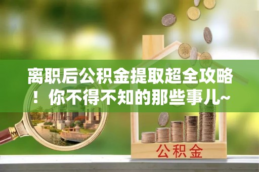 睢阳离职后公积金提取超全攻略！你不得不知的那些事儿~