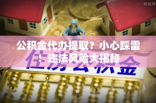 睢阳公积金代办提取？小心踩雷！违法风险大揭秘