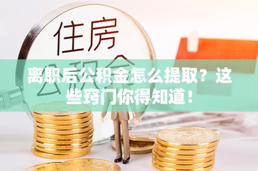 睢阳离职后公积金怎么提取？这些窍门你得知道！