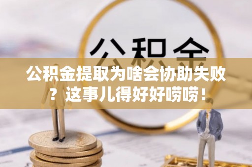 睢阳公积金提取为啥会协助失败？这事儿得好好唠唠！