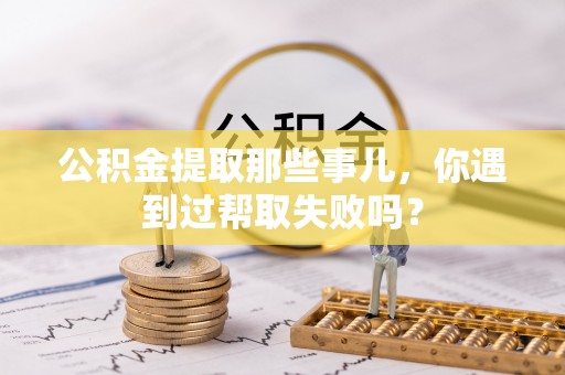 睢阳公积金提取那些事儿，你遇到过帮取失败吗？