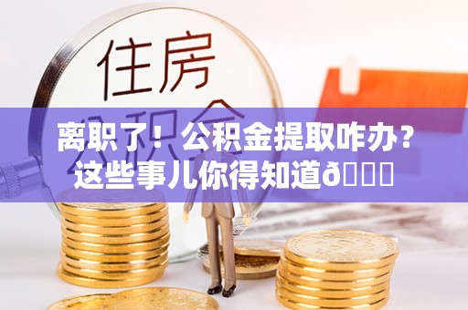 睢阳离职了！公积金提取咋办？这些事儿你得知道😎