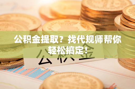 睢阳公积金提取？找代规师帮你轻松搞定！