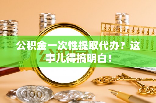 睢阳公积金一次性提取代办？这事儿得搞明白！