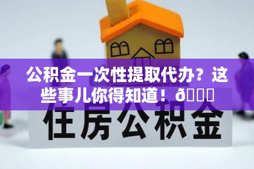 睢阳公积金一次性提取代办？这些事儿你得知道！😎