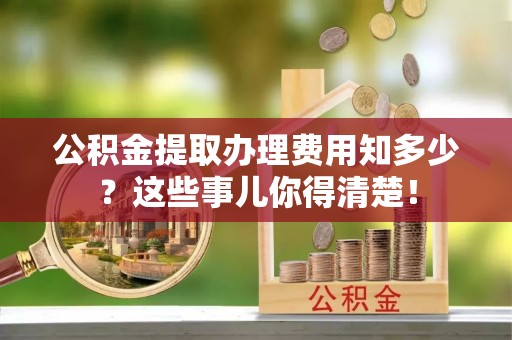 睢阳公积金提取办理费用知多少？这些事儿你得清楚！