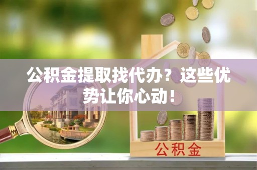 睢阳公积金提取找代办？这些优势让你心动！