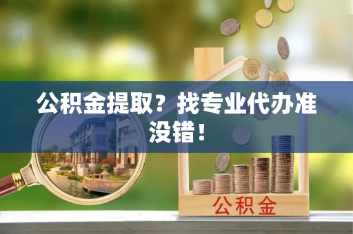 睢阳公积金提取？找专业代办准没错！