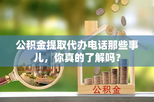 睢阳公积金提取代办电话那些事儿，你真的了解吗？
