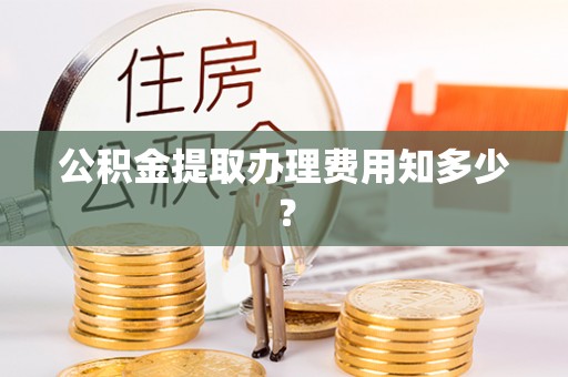 睢阳公积金提取办理费用知多少？