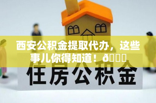 睢阳西安公积金提取代办，这些事儿你得知道！😎