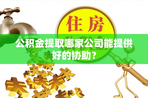 睢阳公积金提取哪家公司能提供好的协助？