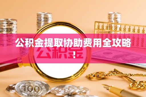 睢阳公积金提取协助费用全攻略！