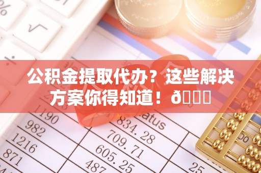 睢阳公积金提取代办？这些解决方案你得知道！😎