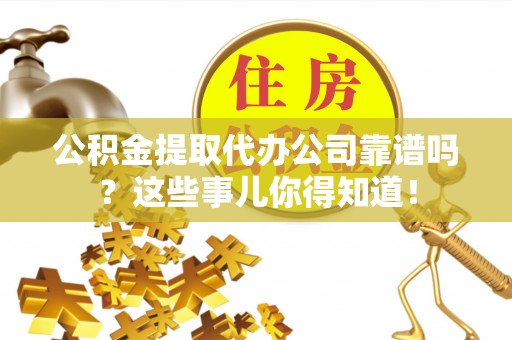 睢阳公积金提取代办公司靠谱吗？这些事儿你得知道！