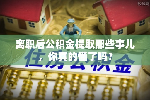 睢阳离职后公积金提取那些事儿，你真的懂了吗？