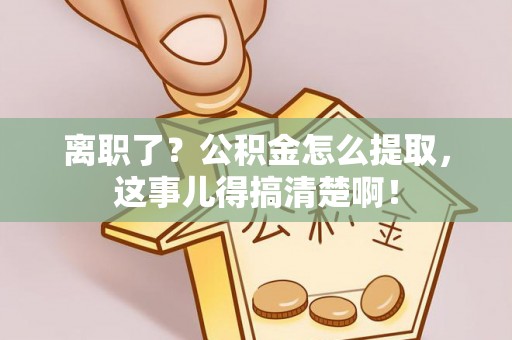 睢阳离职了？公积金怎么提取，这事儿得搞清楚啊！