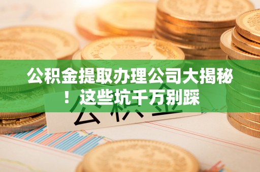 睢阳公积金提取办理公司大揭秘！这些坑千万别踩