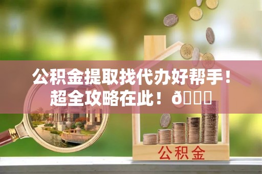 睢阳公积金提取找代办好帮手！超全攻略在此！😎