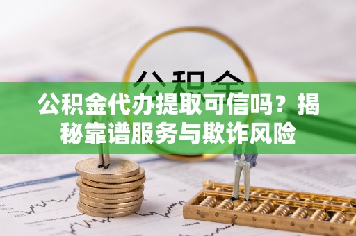 睢阳公积金代办提取可信吗？揭秘靠谱服务与欺诈风险